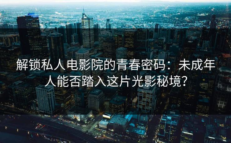 解锁私人电影院的青春密码:未成年人能否踏入这片光影秘境? 解锁私人电影院的青春密码:未成年人能否踏入这片光影秘境?