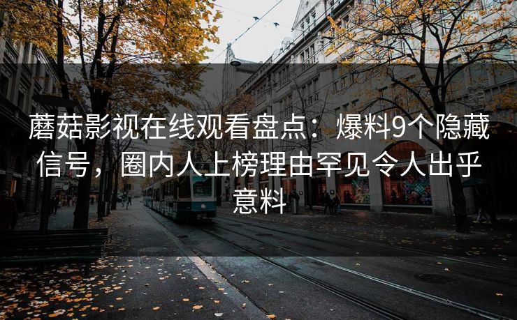 蘑菇影视在线观看盘点:爆料9个隐藏信号,圈内人上榜理由罕见令人出乎意料 蘑菇影视在线观看盘点:爆料9个隐藏信号,圈内人上榜理由罕见令人出乎意料
