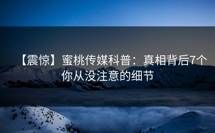 【震惊】蜜桃传媒科普:真相背后7个你从没注意的细节 【震惊】蜜桃传媒科普:真相背后7个你从没注意的细节
