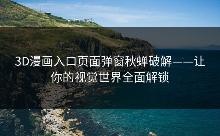 3D漫画入口页面弹窗秋蝉破解——让你的视觉世界全面解锁