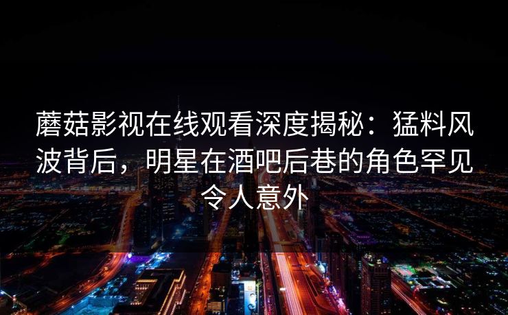 蘑菇影视在线观看深度揭秘：猛料风波背后，明星在酒吧后巷的角色罕见令人意外