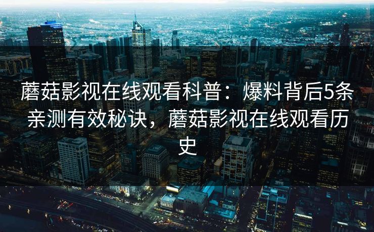 蘑菇影视在线观看科普：爆料背后5条亲测有效秘诀，蘑菇影视在线观看历史