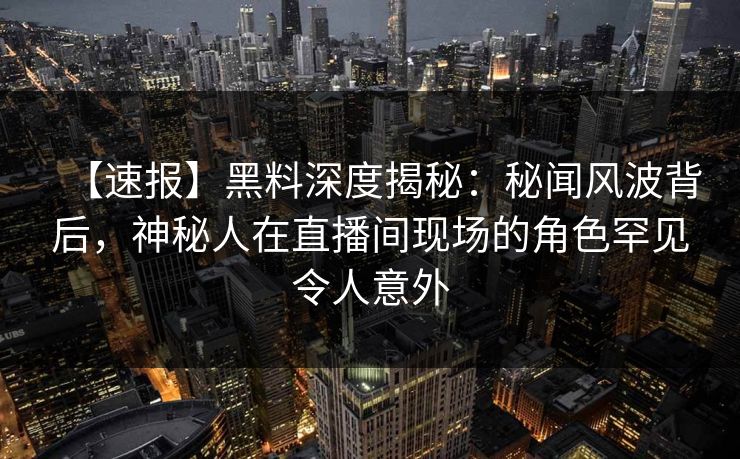 【速报】黑料深度揭秘：秘闻风波背后，神秘人在直播间现场的角色罕见令人意外