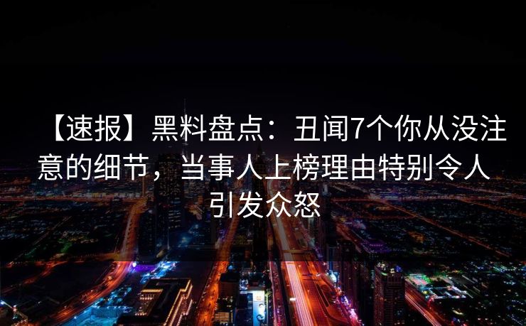 【速报】黑料盘点：丑闻7个你从没注意的细节，当事人上榜理由特别令人引发众怒