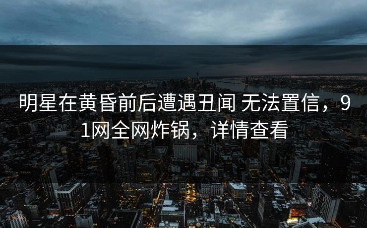 明星在黄昏前后遭遇丑闻 无法置信,91网全网炸锅,详情查看 明星在黄昏前后遭遇丑闻 无法置信,91网全网炸锅,详情查看