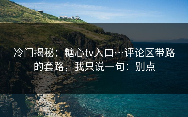 冷门揭秘:糖心tv入口…评论区带路的套路,我只说一句:别点 冷门揭秘:糖心tv入口…评论区带路的套路,我只说一句:别点