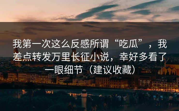 我第一次这么反感所谓“吃瓜”,我差点转发万里长征小说,幸好多看了一眼细节(建议收藏) 我第一次这么反感所谓“吃瓜”,我差点转发万里长征小说,幸好多看了一眼细节(建议收藏)