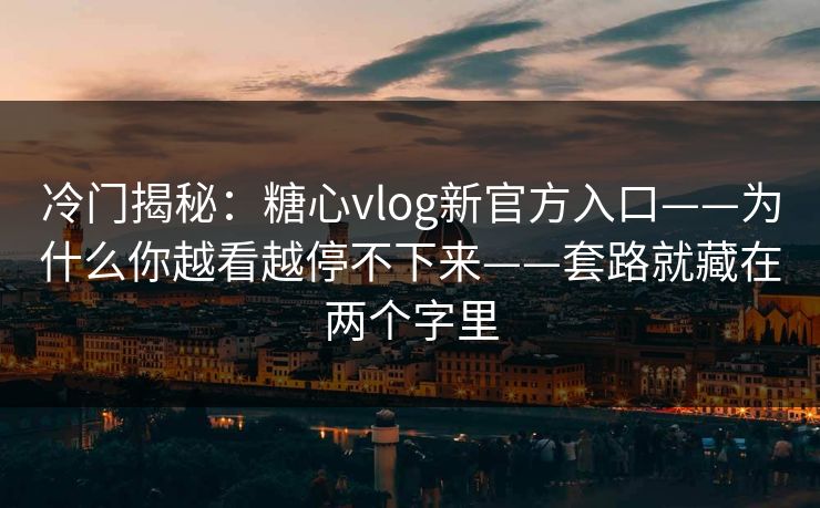 冷门揭秘:糖心vlog新官方入口——为什么你越看越停不下来——套路就藏在两个字里 冷门揭秘:糖心vlog新官方入口——为什么你越看越停不下来——套路就藏在两个字里
