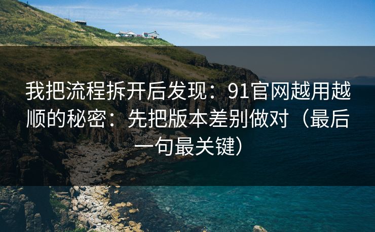 我把流程拆开后发现:91官网越用越顺的秘密:先把版本差别做对(最后一句最关键) 我把流程拆开后发现:91官网越用越顺的秘密:先把版本差别做对(最后一句最关键)