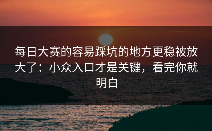 每日大赛的容易踩坑的地方更稳被放大了：小众入口才是关键，看完你就明白
