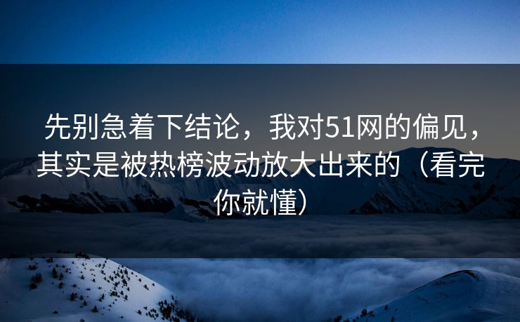 先别急着下结论，我对51网的偏见，其实是被热榜波动放大出来的（看完你就懂）